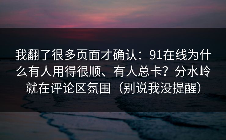 我翻了很多页面才确认:91在线为什么有人用得很顺、有人总卡?分水岭就在评论区氛围(别说我没提醒)