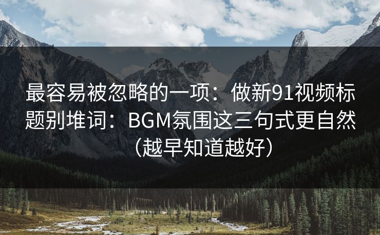 最容易被忽略的一项：做新91视频标题别堆词：BGM氛围这三句式更自然（越早知道越好）
