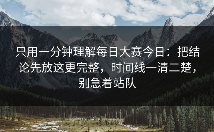 只用一分钟理解每日大赛今日：把结论先放这更完整，时间线一清二楚，别急着站队